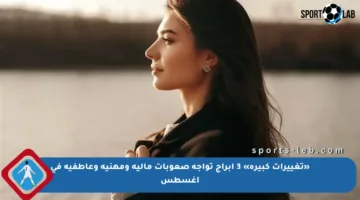 «تغييرات كبيرة» 3 ابراج تواجه صعوبات مالية ومهنية وعاطفية في أغسطس